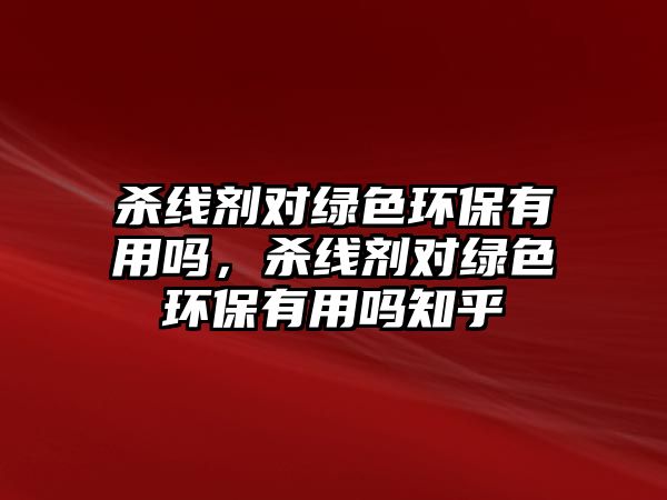 殺線劑對綠色環(huán)保有用嗎，殺線劑對綠色環(huán)保有用嗎知乎