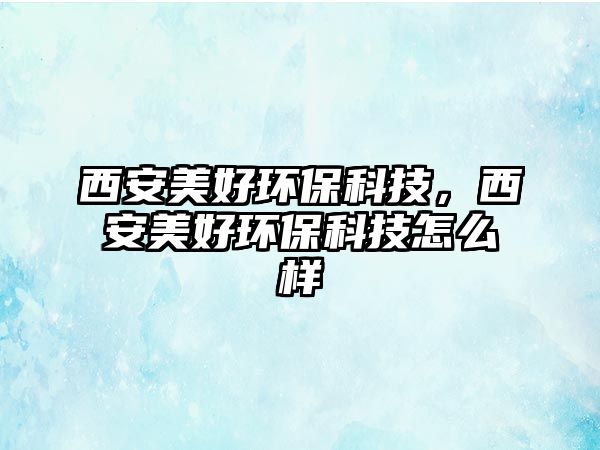 西安美好環(huán)?？萍?，西安美好環(huán)保科技怎么樣