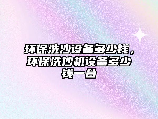 環(huán)保洗沙設備多少錢，環(huán)保洗沙機設備多少錢一臺