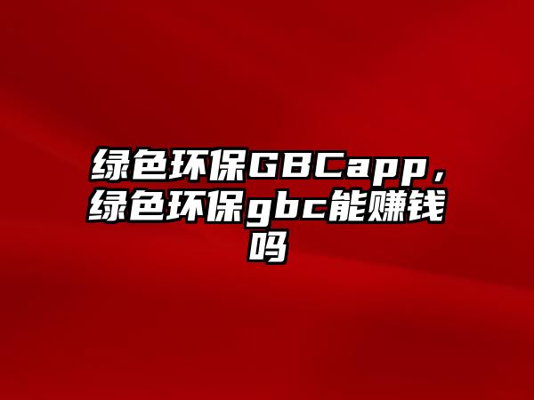 綠色環(huán)保GBCapp，綠色環(huán)保gbc能賺錢嗎