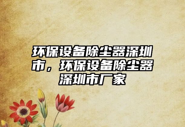 環(huán)保設(shè)備除塵器深圳市，環(huán)保設(shè)備除塵器深圳市廠(chǎng)家