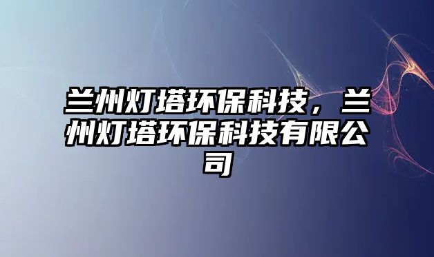 蘭州燈塔環(huán)?？萍?，蘭州燈塔環(huán)?？萍加邢薰?/> 
									</a>
									<h4 class=