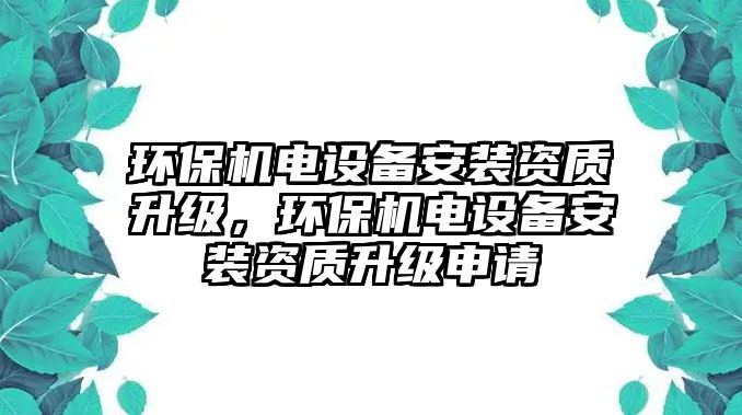 環(huán)保機(jī)電設(shè)備安裝資質(zhì)升級，環(huán)保機(jī)電設(shè)備安裝資質(zhì)升級申請