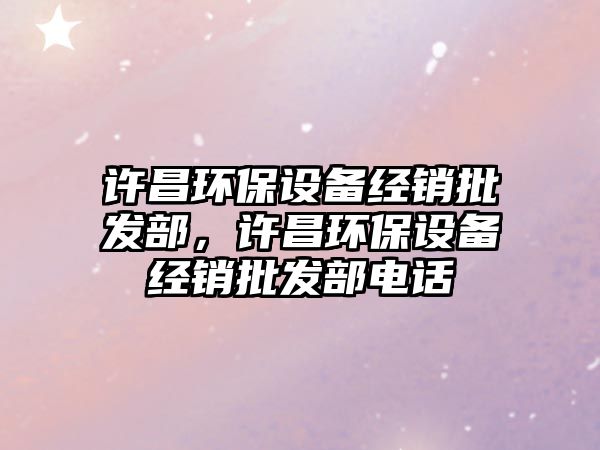 許昌環(huán)保設(shè)備經(jīng)銷批發(fā)部，許昌環(huán)保設(shè)備經(jīng)銷批發(fā)部電話