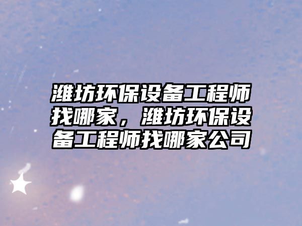 濰坊環(huán)保設備工程師找哪家，濰坊環(huán)保設備工程師找哪家公司