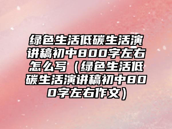 綠色生活低碳生活演講稿初中800字左右怎么寫(xiě)（綠色生活低碳生活演講稿初中800字左右作文）