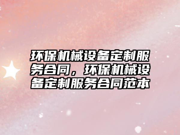 環(huán)保機(jī)械設(shè)備定制服務(wù)合同，環(huán)保機(jī)械設(shè)備定制服務(wù)合同范本