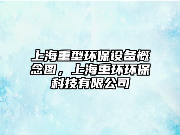 上海重型環(huán)保設備概念圖，上海重環(huán)環(huán)保科技有限公司