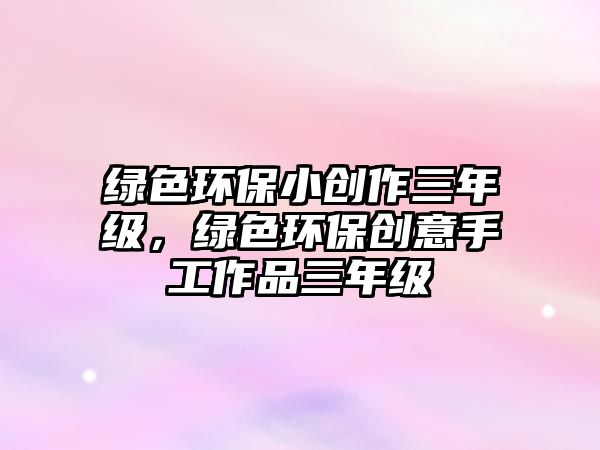 綠色環(huán)保小創(chuàng)作三年級，綠色環(huán)保創(chuàng)意手工作品三年級