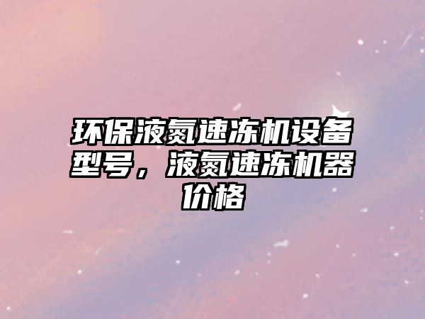 環(huán)保液氮速凍機(jī)設(shè)備型號(hào)，液氮速凍機(jī)器價(jià)格