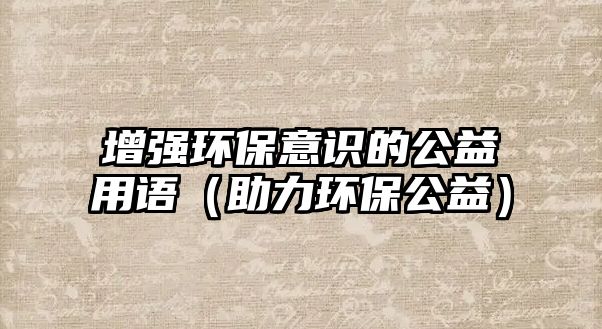 增強(qiáng)環(huán)保意識的公益用語（助力環(huán)保公益）