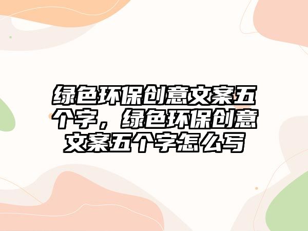 綠色環(huán)保創(chuàng)意文案五個(gè)字，綠色環(huán)保創(chuàng)意文案五個(gè)字怎么寫(xiě)