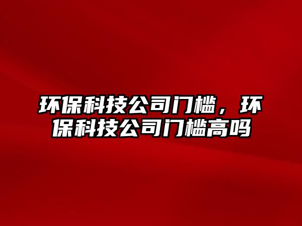 環(huán)?？萍脊鹃T檻，環(huán)?？萍脊鹃T檻高嗎