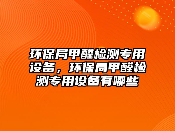 環(huán)保局甲醛檢測(cè)專用設(shè)備，環(huán)保局甲醛檢測(cè)專用設(shè)備有哪些
