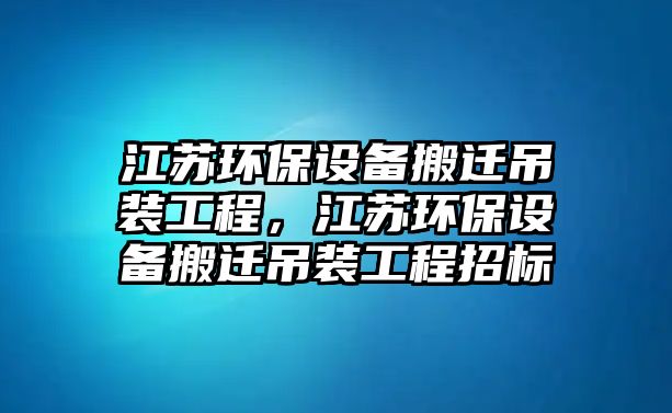 江蘇環(huán)保設(shè)備搬遷吊裝工程，江蘇環(huán)保設(shè)備搬遷吊裝工程招標(biāo)