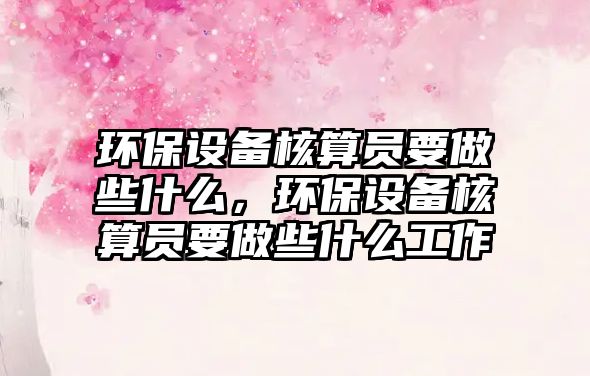 環(huán)保設(shè)備核算員要做些什么，環(huán)保設(shè)備核算員要做些什么工作
