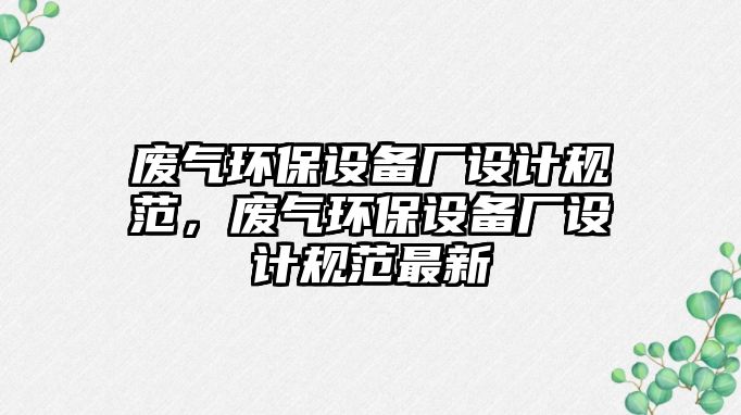廢氣環(huán)保設(shè)備廠設(shè)計規(guī)范，廢氣環(huán)保設(shè)備廠設(shè)計規(guī)范最新