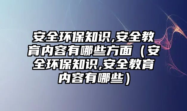 安全環(huán)保知識(shí),安全教育內(nèi)容有哪些方面（安全環(huán)保知識(shí),安全教育內(nèi)容有哪些）
