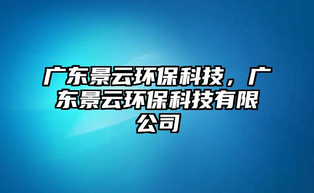 廣東景云環(huán)?？萍?，廣東景云環(huán)保科技有限公司