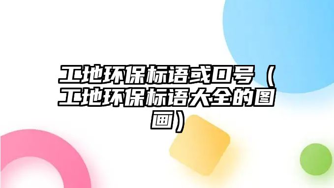 工地環(huán)保標(biāo)語或口號（工地環(huán)保標(biāo)語大全的圖畫）