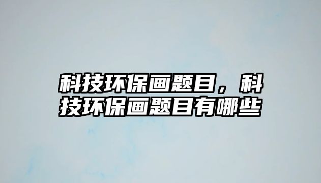 科技環(huán)保畫題目，科技環(huán)保畫題目有哪些
