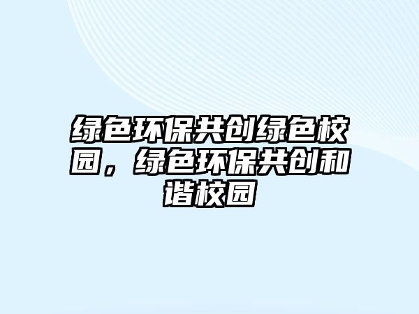 綠色環(huán)保共創(chuàng)綠色校園，綠色環(huán)保共創(chuàng)和諧校園