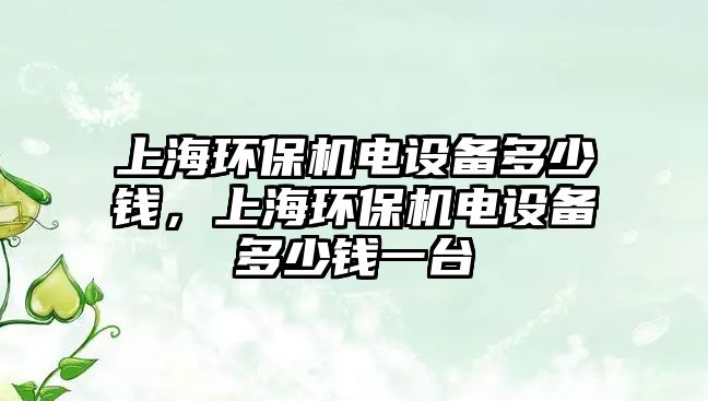 上海環(huán)保機電設備多少錢，上海環(huán)保機電設備多少錢一臺