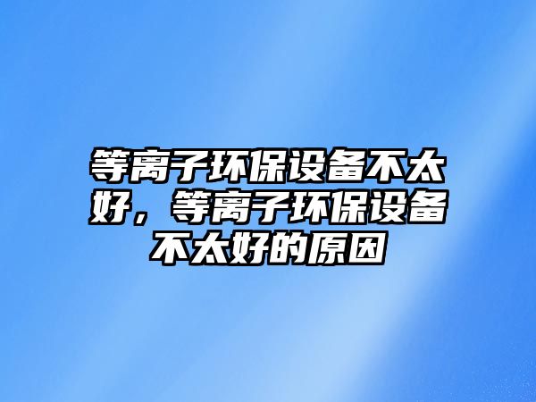 等離子環(huán)保設(shè)備不太好，等離子環(huán)保設(shè)備不太好的原因