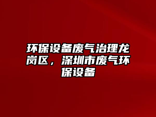 環(huán)保設(shè)備廢氣治理龍崗區(qū)，深圳市廢氣環(huán)保設(shè)備