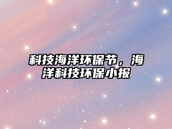 科技海洋環(huán)保節(jié)，海洋科技環(huán)保小報(bào)