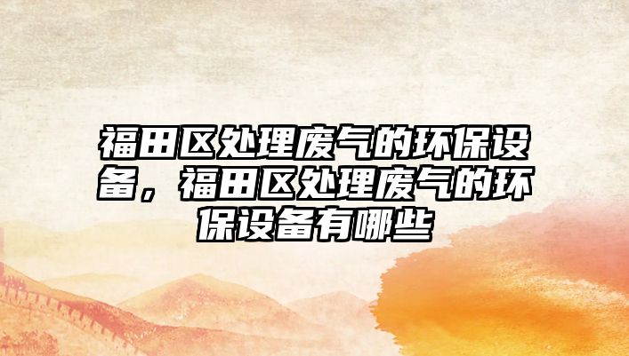 福田區(qū)處理廢氣的環(huán)保設(shè)備，福田區(qū)處理廢氣的環(huán)保設(shè)備有哪些