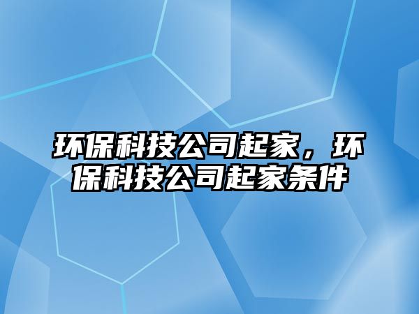 環(huán)?？萍脊酒鸺?，環(huán)保科技公司起家條件