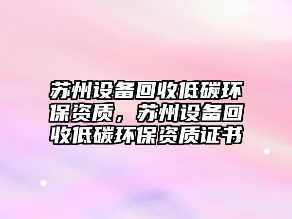 蘇州設(shè)備回收低碳環(huán)保資質(zhì)，蘇州設(shè)備回收低碳環(huán)保資質(zhì)證書(shū)