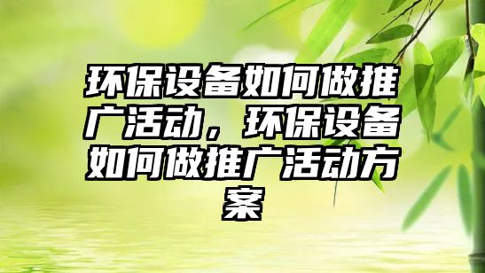 環(huán)保設(shè)備如何做推廣活動(dòng)，環(huán)保設(shè)備如何做推廣活動(dòng)方案