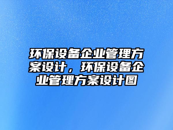環(huán)保設(shè)備企業(yè)管理方案設(shè)計(jì)，環(huán)保設(shè)備企業(yè)管理方案設(shè)計(jì)圖