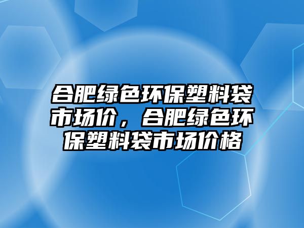 合肥綠色環(huán)保塑料袋市場(chǎng)價(jià)，合肥綠色環(huán)保塑料袋市場(chǎng)價(jià)格