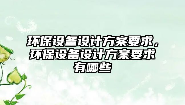 環(huán)保設(shè)備設(shè)計方案要求，環(huán)保設(shè)備設(shè)計方案要求有哪些