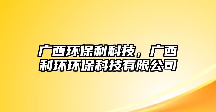 廣西環(huán)保利科技，廣西利環(huán)環(huán)?？萍加邢薰? class=