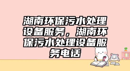湖南環(huán)保污水處理設(shè)備服務(wù)，湖南環(huán)保污水處理設(shè)備服務(wù)電話