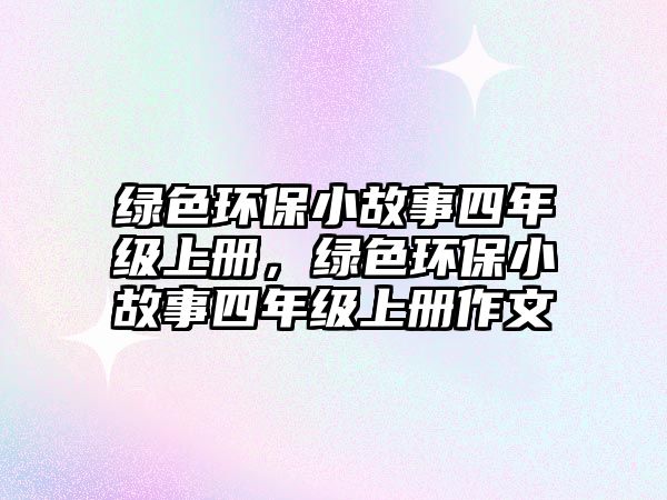 綠色環(huán)保小故事四年級(jí)上冊(cè)，綠色環(huán)保小故事四年級(jí)上冊(cè)作文