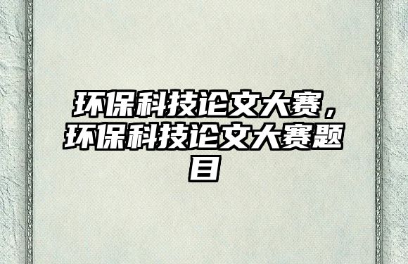 環(huán)?？萍颊撐拇筚悾h(huán)保科技論文大賽題目
