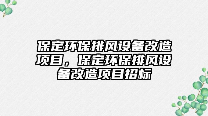 保定環(huán)保排風(fēng)設(shè)備改造項目，保定環(huán)保排風(fēng)設(shè)備改造項目招標(biāo)