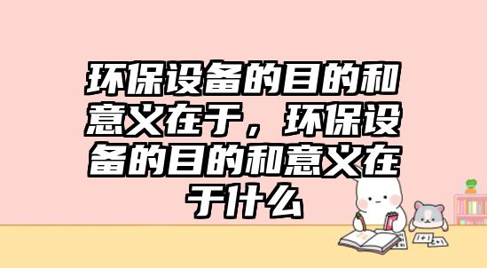 環(huán)保設(shè)備的目的和意義在于，環(huán)保設(shè)備的目的和意義在于什么