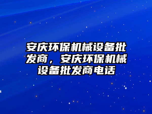 安慶環(huán)保機(jī)械設(shè)備批發(fā)商，安慶環(huán)保機(jī)械設(shè)備批發(fā)商電話