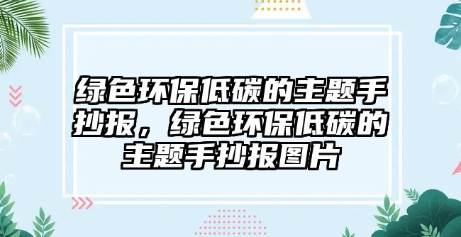 綠色環(huán)保低碳的主題手抄報，綠色環(huán)保低碳的主題手抄報圖片