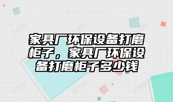 家具廠環(huán)保設(shè)備打磨柜子，家具廠環(huán)保設(shè)備打磨柜子多少錢(qián)