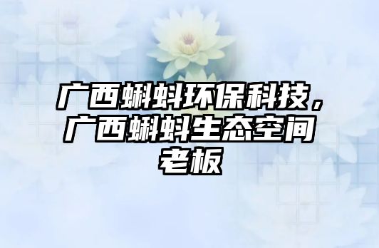 廣西蝌蚪環(huán)?？萍迹瑥V西蝌蚪生態(tài)空間老板