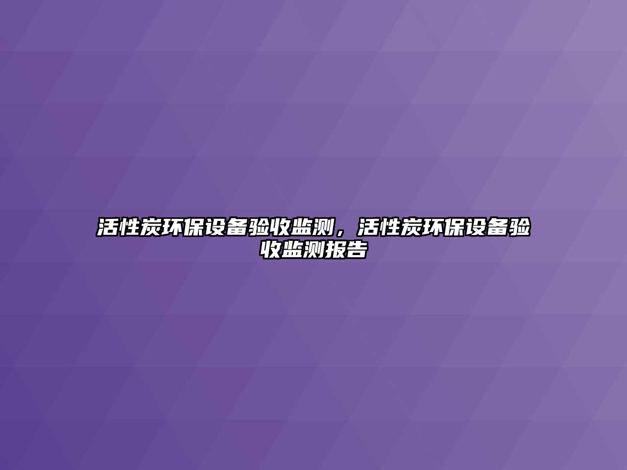 活性炭環(huán)保設(shè)備驗(yàn)收監(jiān)測(cè)，活性炭環(huán)保設(shè)備驗(yàn)收監(jiān)測(cè)報(bào)告