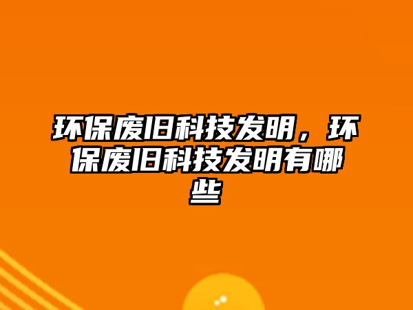 環(huán)保廢舊科技發(fā)明，環(huán)保廢舊科技發(fā)明有哪些