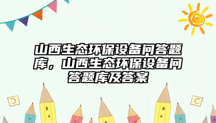 山西生態(tài)環(huán)保設(shè)備問答題庫，山西生態(tài)環(huán)保設(shè)備問答題庫及答案
